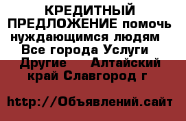 КРЕДИТНЫЙ ПРЕДЛОЖЕНИЕ помочь нуждающимся людям - Все города Услуги » Другие   . Алтайский край,Славгород г.